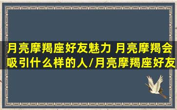 月亮摩羯座好友魅力 月亮摩羯会吸引什么样的人/月亮摩羯座好友魅力 月亮摩羯会吸引什么样的人-我的网站